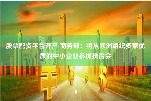 股票配资平台开户 商务部：将从欧洲组织多家优质的中小企业参加投洽会