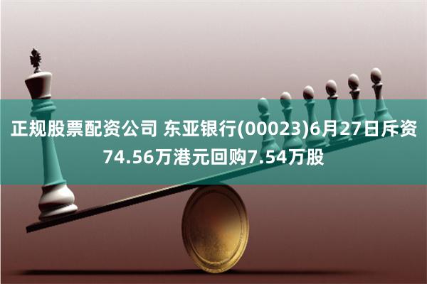 正规股票配资公司 东亚银行(00023)6月27日斥资74.56万港元回购7.54万股