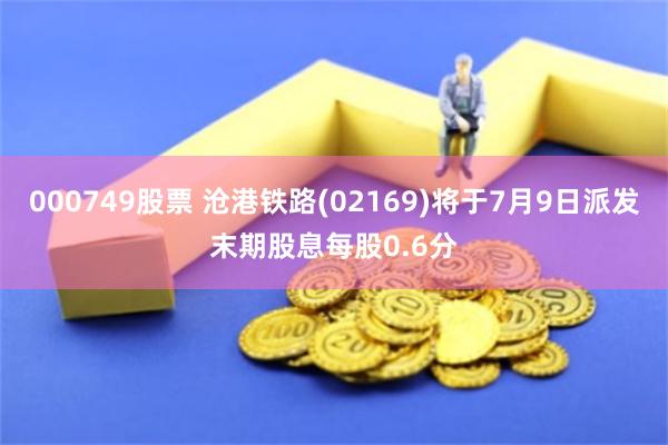 000749股票 沧港铁路(02169)将于7月9日派发末期股息每股0.6分