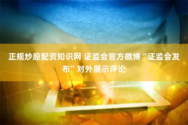 正规炒股配资知识网 证监会官方微博“证监会发布”对外展示评论