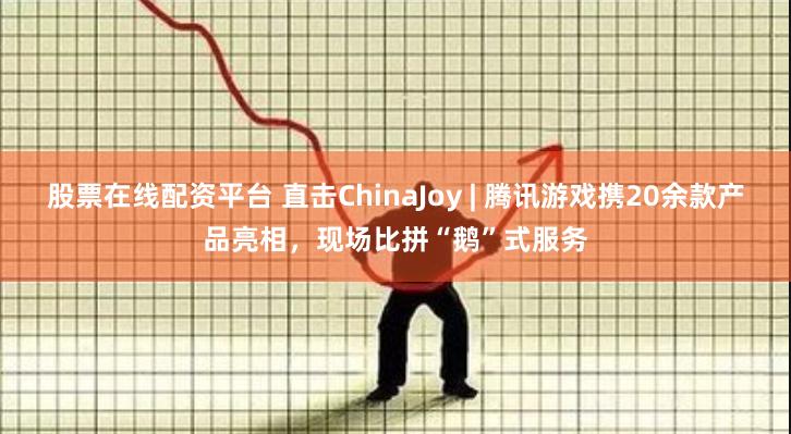 股票在线配资平台 直击ChinaJoy | 腾讯游戏携20余款产品亮相，现场比拼“鹅”式服务