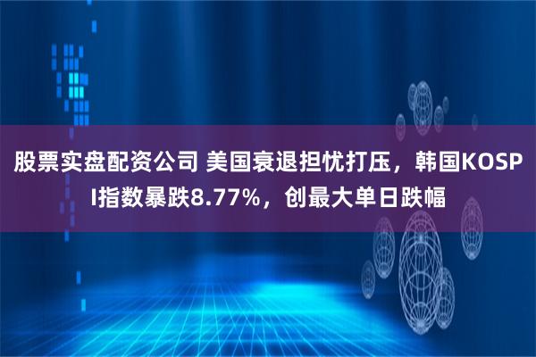 股票实盘配资公司 美国衰退担忧打压，韩国KOSPI指数暴跌8.77%，创最大单日跌幅