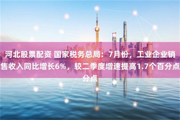 河北股票配资 国家税务总局：7月份，工业企业销售收入同比增长6%，较二季度增速提高1.7个百分点