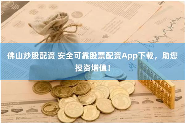 佛山炒股配资 安全可靠股票配资App下载，助您投资增值！