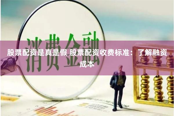股票配资是真是假 股票配资收费标准：了解融资成本