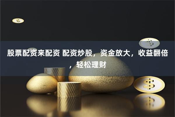 股票配资来配资 配资炒股，资金放大，收益翻倍，轻松理财
