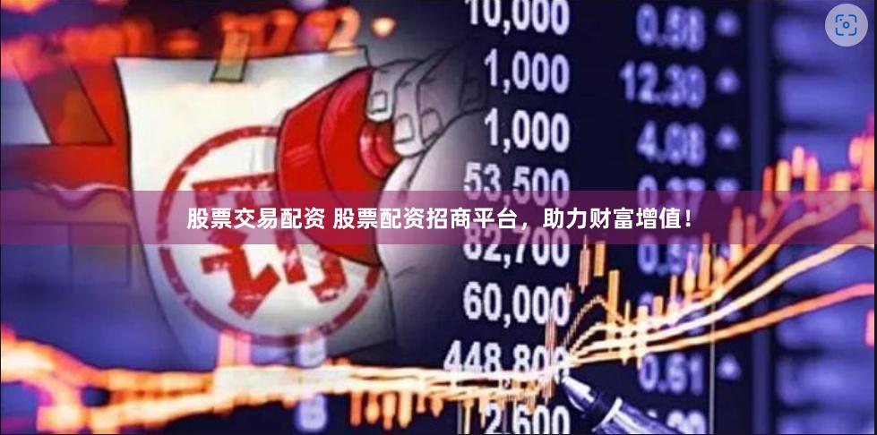 股票交易配资 股票配资招商平台，助力财富增值！