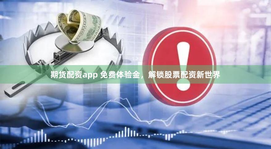 期货配资app 免费体验金，解锁股票配资新世界