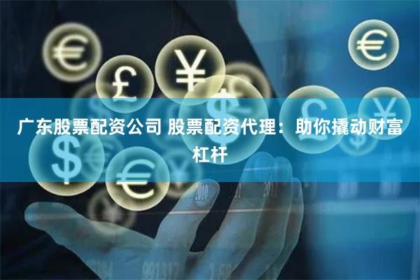 广东股票配资公司 股票配资代理：助你撬动财富杠杆