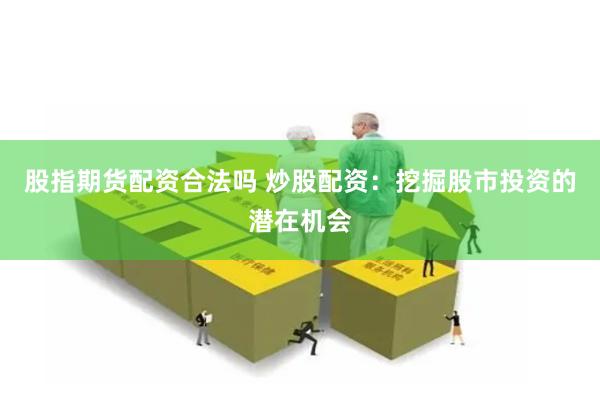 股指期货配资合法吗 炒股配资：挖掘股市投资的潜在机会