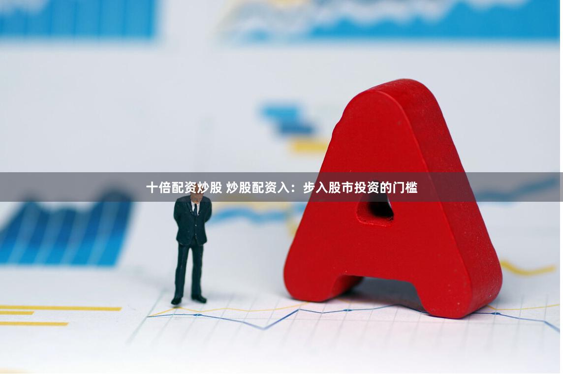 十倍配资炒股 炒股配资入：步入股市投资的门槛