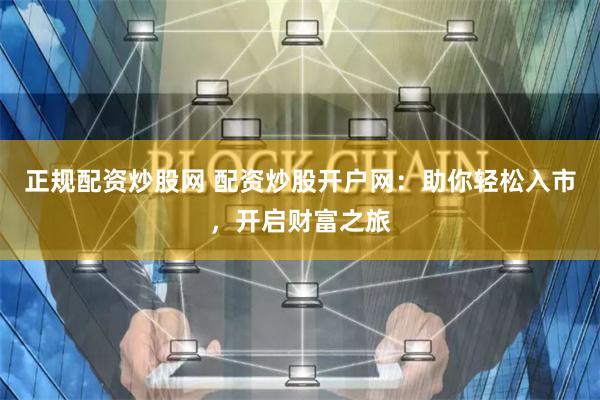 正规配资炒股网 配资炒股开户网：助你轻松入市，开启财富之旅