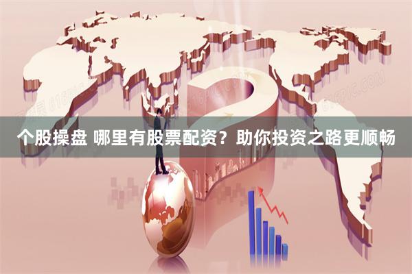 个股操盘 哪里有股票配资？助你投资之路更顺畅