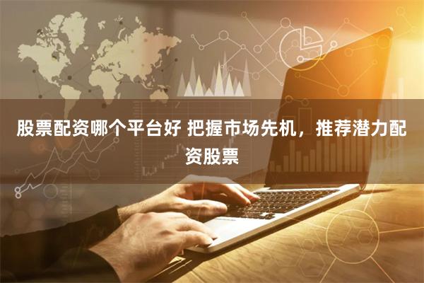 股票配资哪个平台好 把握市场先机，推荐潜力配资股票
