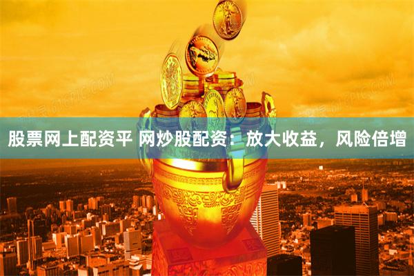 股票网上配资平 网炒股配资：放大收益，风险倍增