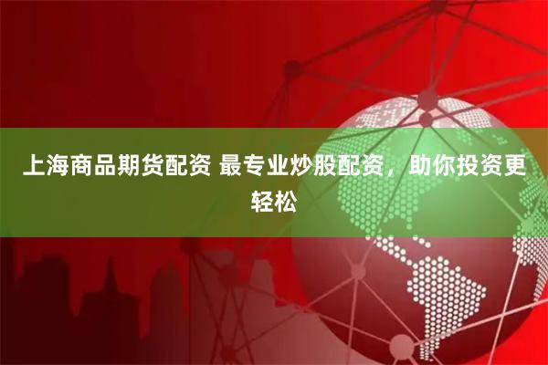 上海商品期货配资 最专业炒股配资，助你投资更轻松