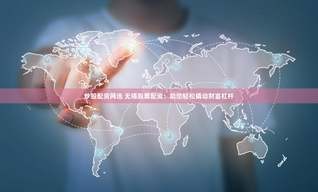 炒股配资网选 无锡股票配资：助您轻松撬动财富杠杆