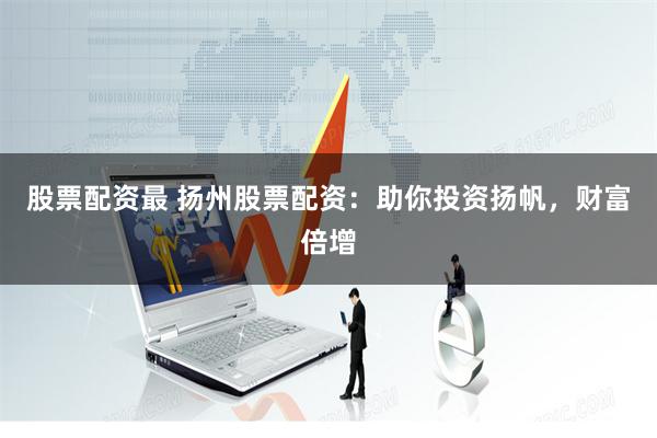 股票配资最 扬州股票配资：助你投资扬帆，财富倍增