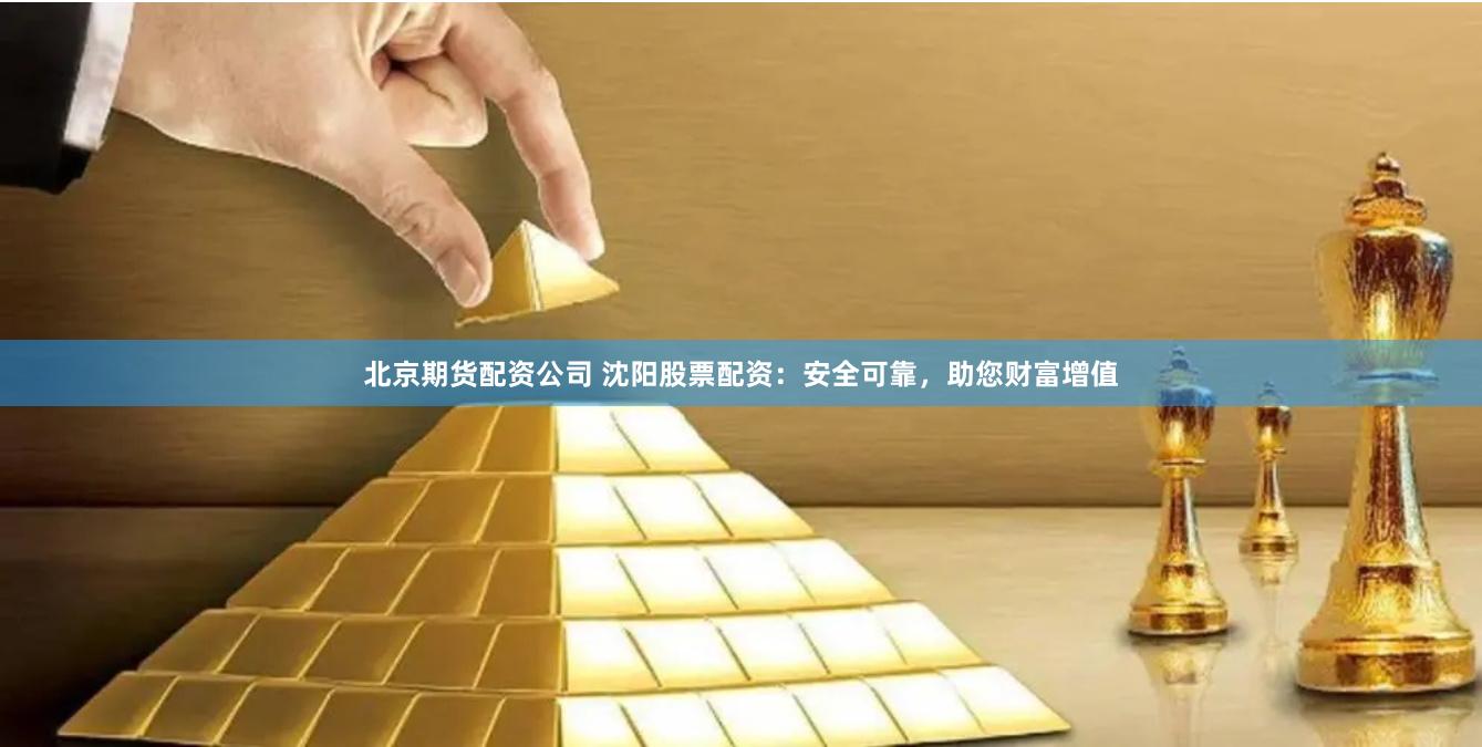 北京期货配资公司 沈阳股票配资：安全可靠，助您财富增值