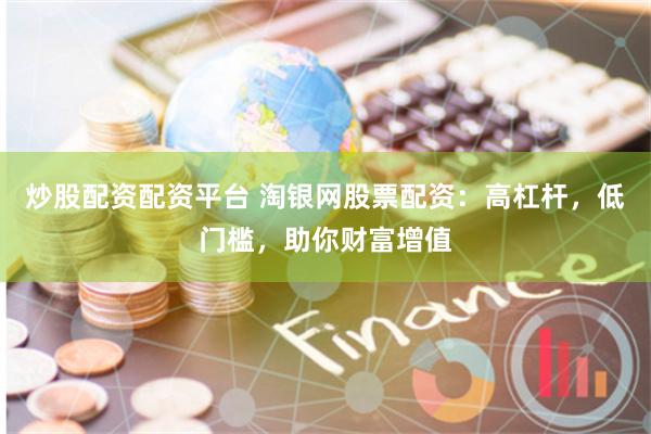 炒股配资配资平台 淘银网股票配资：高杠杆，低门槛，助你财富增值