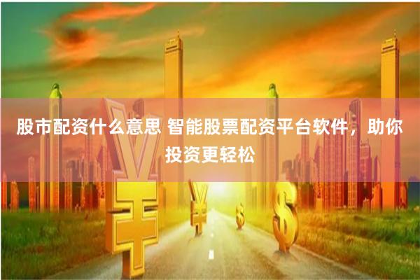 股市配资什么意思 智能股票配资平台软件，助你投资更轻松