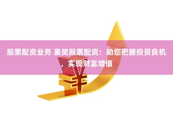 股票配资业务 襄樊股票配资：助您把握投资良机，实现财富增值