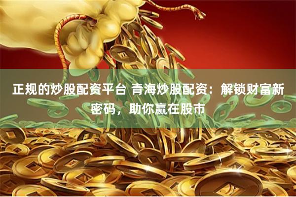 正规的炒股配资平台 青海炒股配资：解锁财富新密码，助你赢在股市