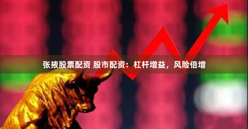 张掖股票配资 股市配资：杠杆增益，风险倍增