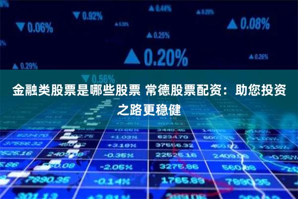 金融类股票是哪些股票 常德股票配资：助您投资之路更稳健