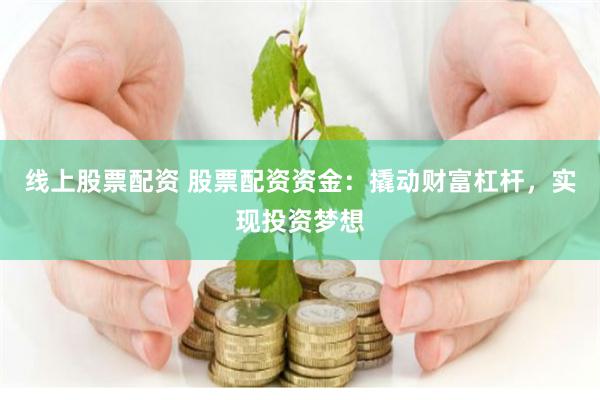 线上股票配资 股票配资资金：撬动财富杠杆，实现投资梦想