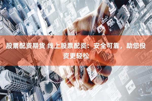 股票配资期货 线上股票配资：安全可靠，助您投资更轻松